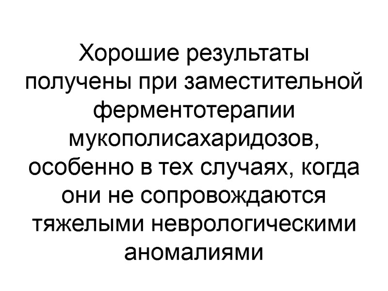 Хорошие результаты получены при заместительной ферментотерапии мукополисахаридозов, особенно в тех случаях, когда они не